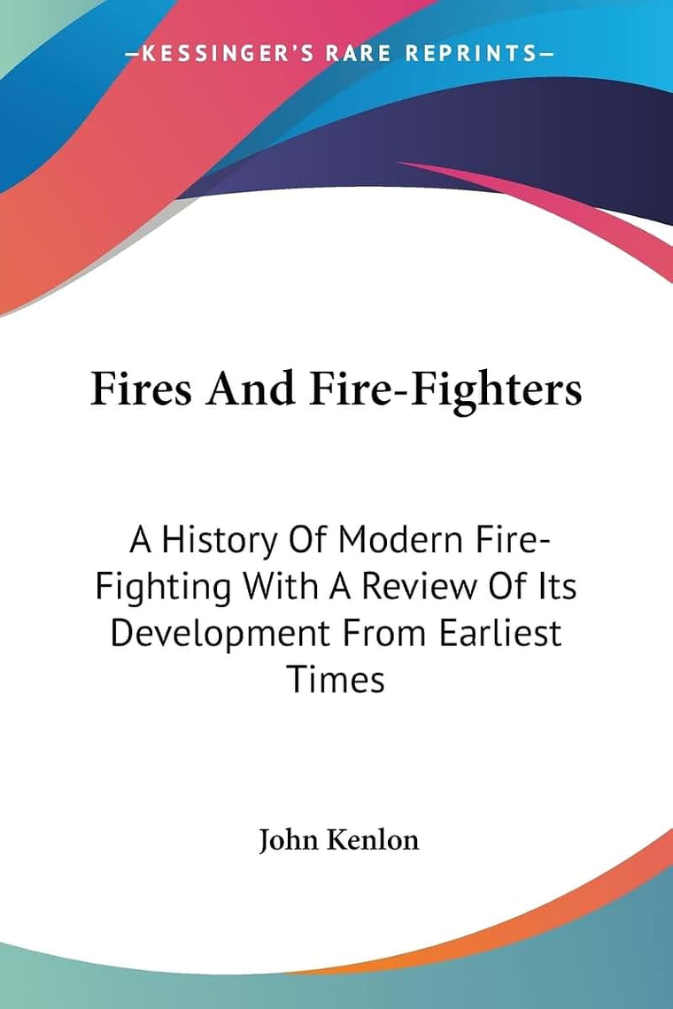 Fires And Fire-Fighters: A History Of Modern Fire-Fighting With A Review Of Its Development From Earliest Times