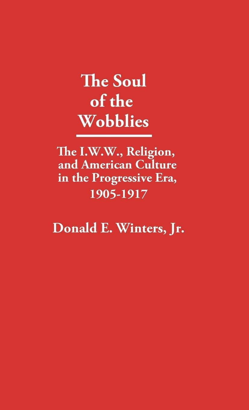 The Soul of the Wobblies: The I.W.W., Religion, and American Culture in the Progressive Era, 1905-1917 (Contributions in American Studies)