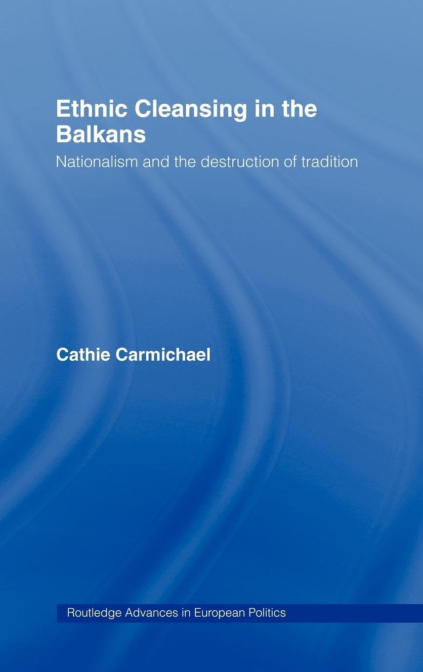 Ethnic Cleansing in the Balkans: Nationalism and the Destruction of Tradition (Routledge Advances in European Politics)
