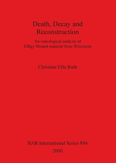 Death, Decay and Reconstruction: An osteological analysis of Effigy Mound material from Wisconsin (BAR International)