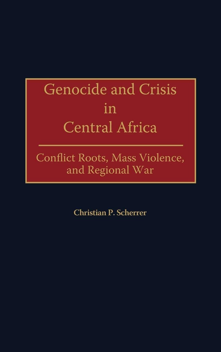 Genocide and Crisis in Central Africa: Conflict Roots, Mass Violence, and Regional War