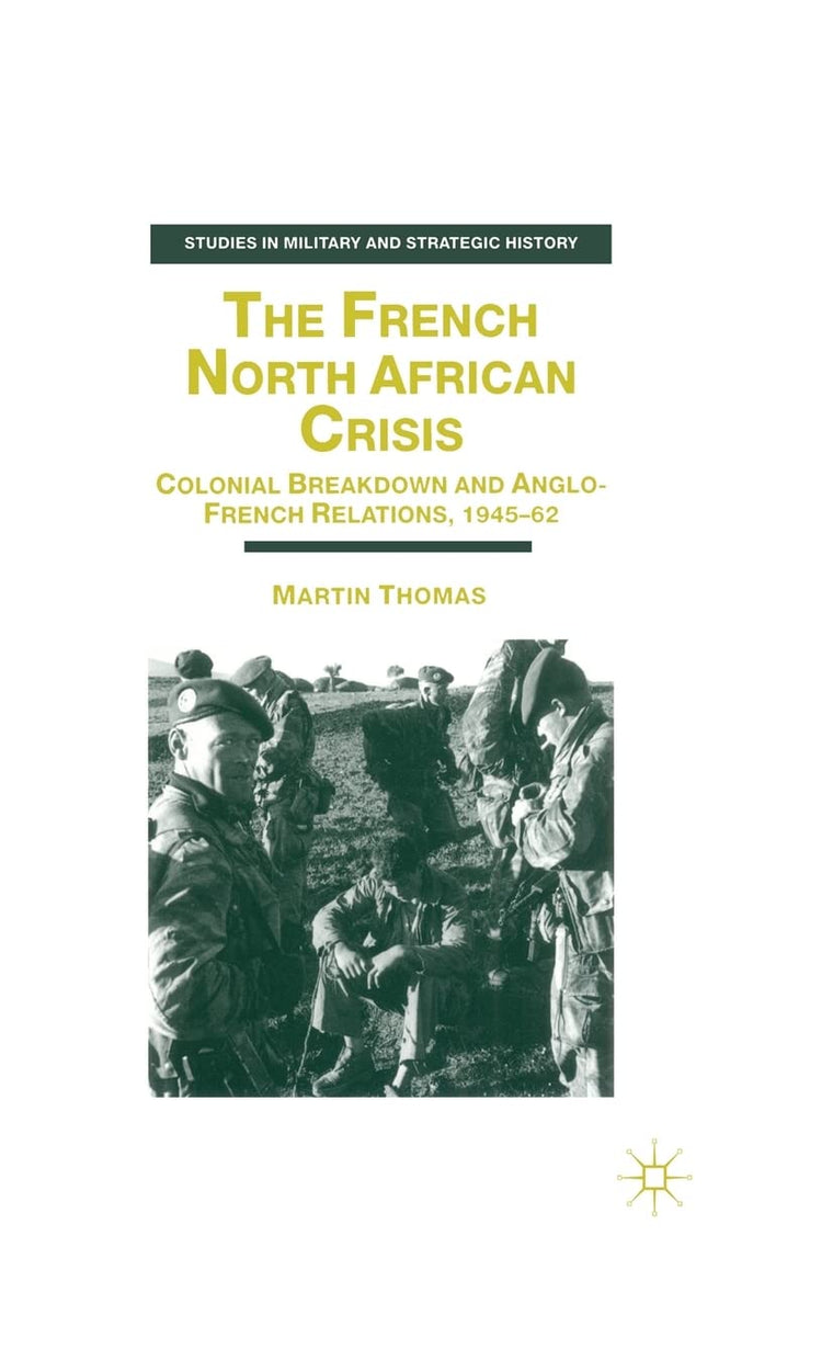 The French North African Crisis: Colonial Breakdown and Anglo-French Relations, 1945-62 (Studies in Military and Strategic History)