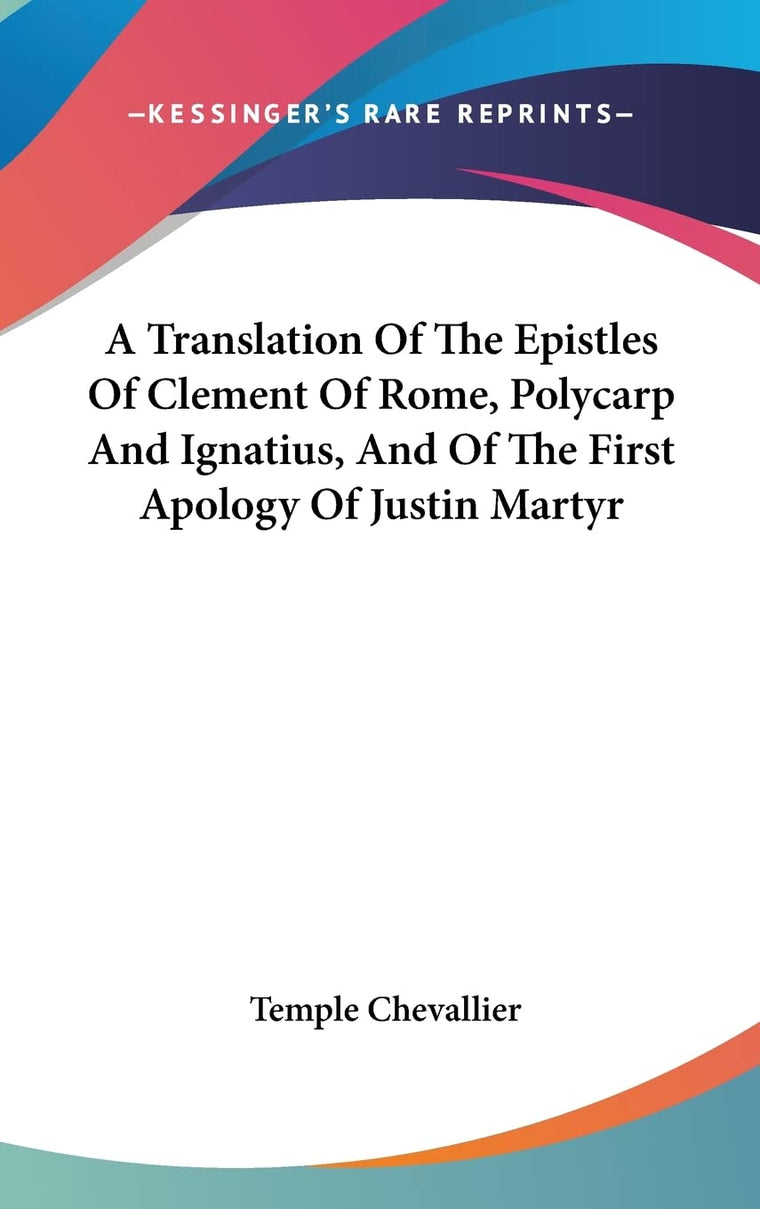 A Translation Of The Epistles Of Clement Of Rome, Polycarp And Ignatius, And Of The First Apology Of Justin Martyr