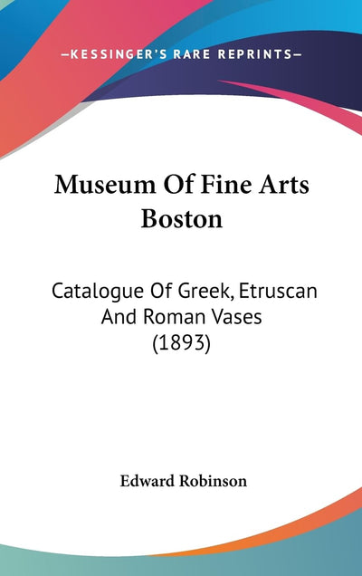 Museum Of Fine Arts Boston: Catalogue Of Greek, Etruscan And Roman Vases (1893)
