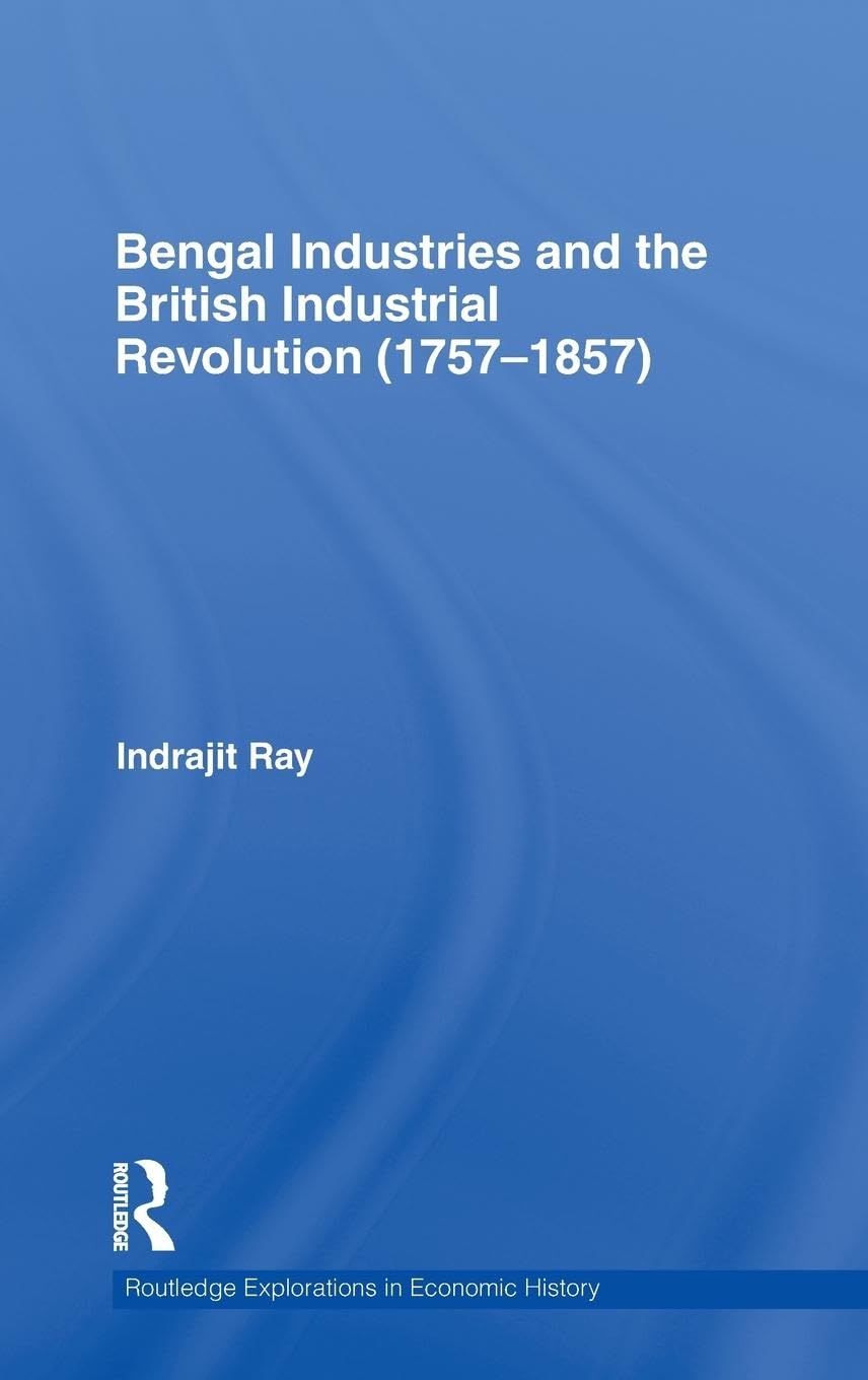 Bengal Industries and the British Industrial Revolution (1757-1857) (Routledge Explorations in Economic History)