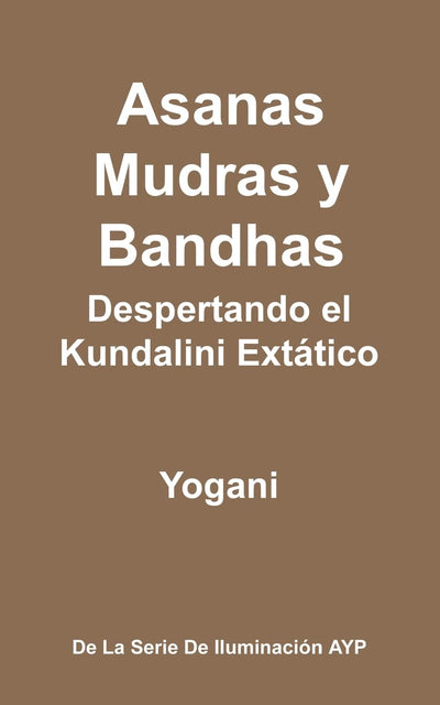 Asanas, Mudras y Bandhas - Despertando el Kundalini Extático: (La Serie de Iluminación AYP) (Spanish Edition)