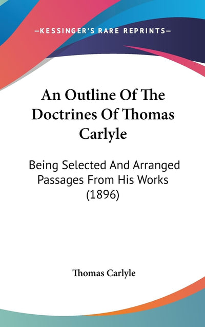 An Outline Of The Doctrines Of Thomas Carlyle: Being Selected And Arranged Passages From His Works (1896)