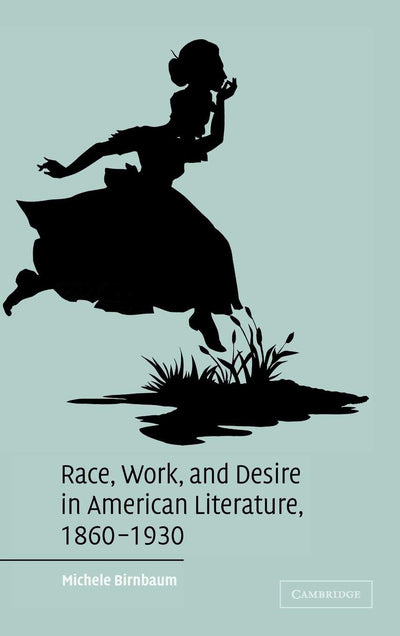 Race, Work, and Desire in American Literature, 1860-1930 (Cambridge Studies in American Literature and Culture, Series Number 138)
