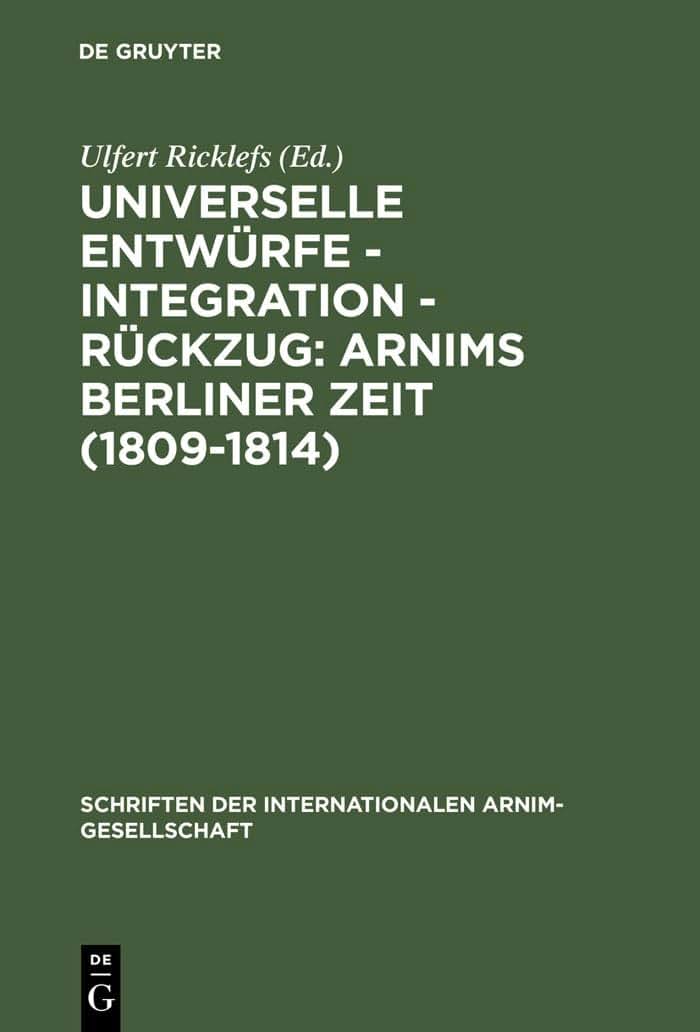 Universelle Entwrfe - Integration - Rckzug: Arnims Berliner Zeit (1809-1814): Wiepersdorfer Kolloquium der Internationalen Arnim-Gesellschaft ... Arnim-Gesellschaft, 1) (German Edition)