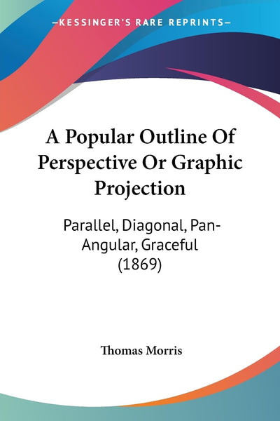 A Popular Outline Of Perspective Or Graphic Projection: Parallel, Diagonal, Pan-Angular, Graceful (1869)