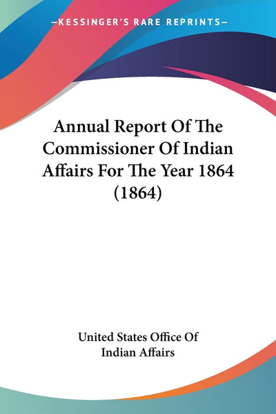Annual Report Of The Commissioner Of Indian Affairs For The Year 1864 (1864)