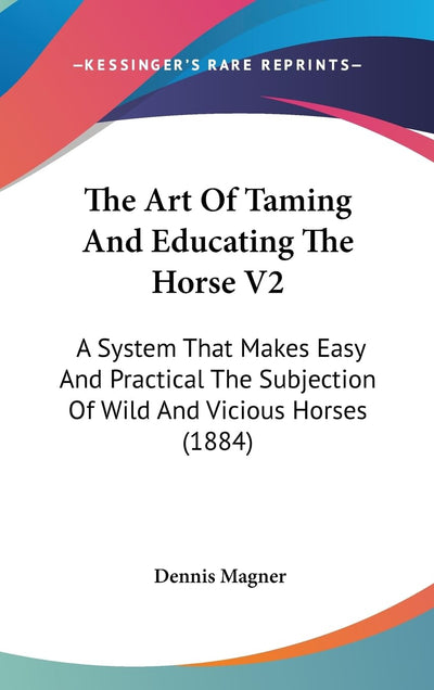 The Art Of Taming And Educating The Horse V2: A System That Makes Easy And Practical The Subjection Of Wild And Vicious Horses (1884)