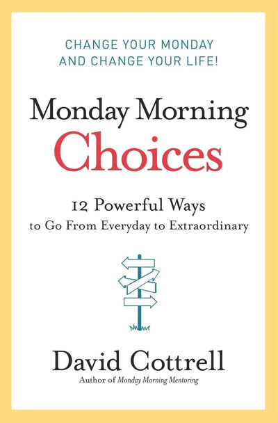Monday Morning Choices: 12 Powerful Ways to Go from Everyday to Extraordinary - A Strategic Guide to Leadership, Integrity, and Success