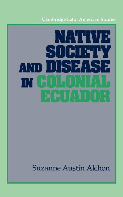 Native Society and Disease in Colonial Ecuador (Cambridge Latin American Studies, Series Number 71)