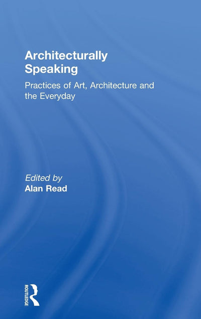 Architecturally Speaking: Practices of Art, Architecture and the Everyday