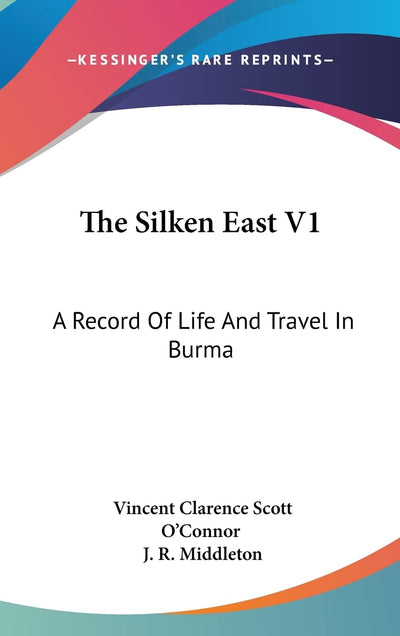The Silken East V1: A Record Of Life And Travel In Burma