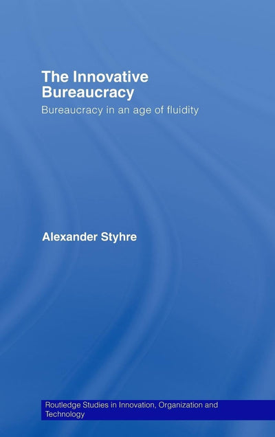 The Innovative Bureaucracy: Bureaucracy in an Age of Fluidity (Routledge Studies in Innovation, Organizations and Technology)
