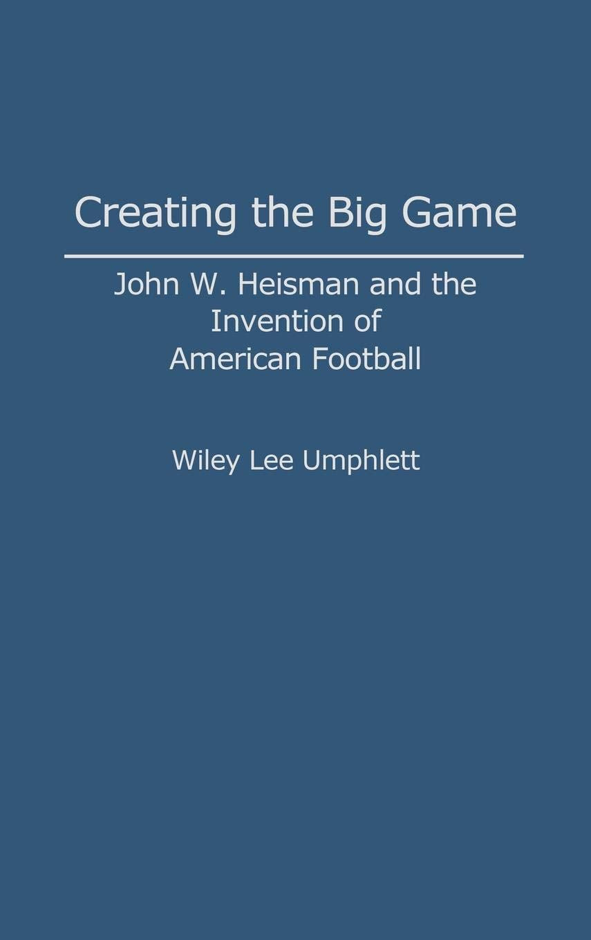 Creating the Big Game: John W. Heisman and the Invention of American Football (Contributions to the Study of Popular Culture)