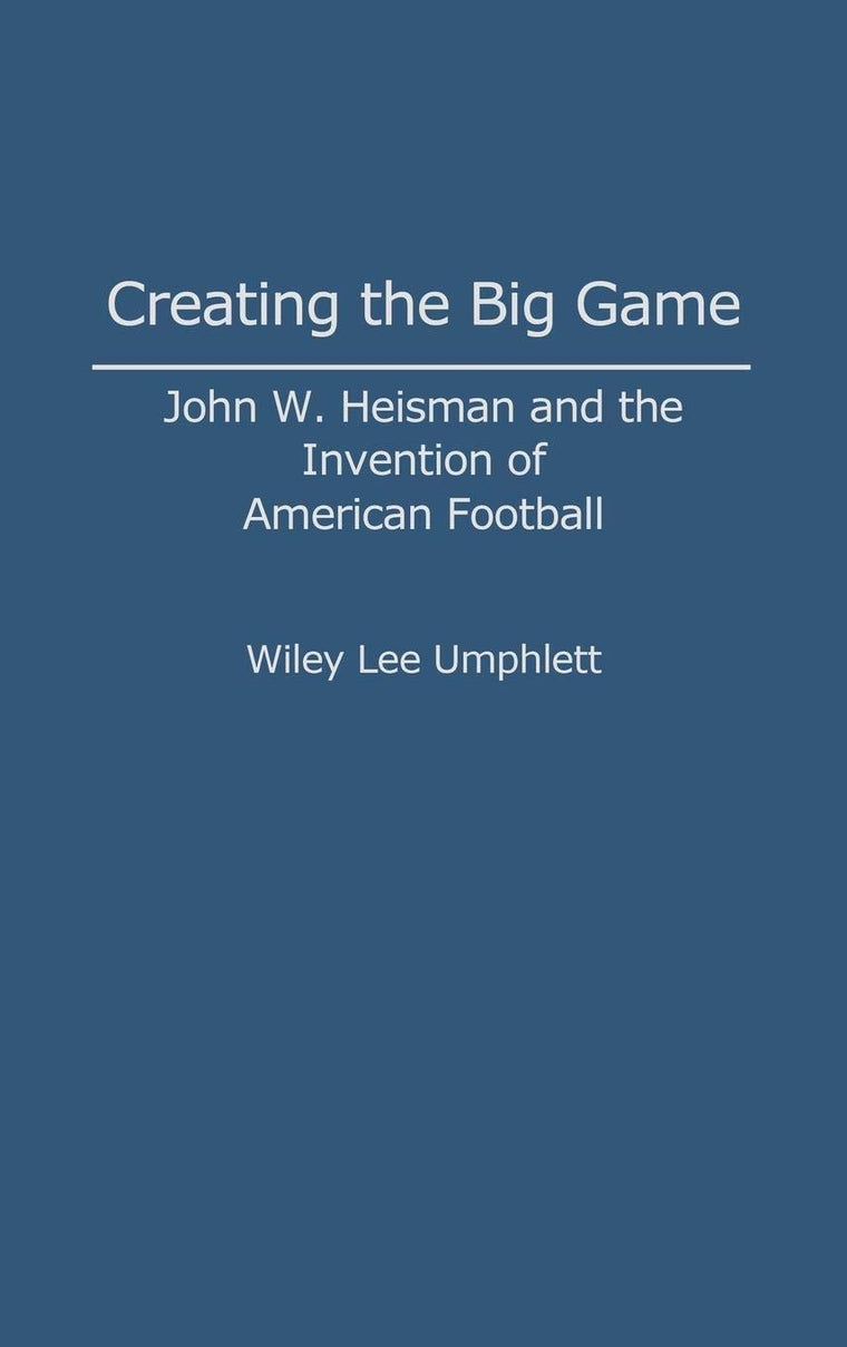 Creating the Big Game: John W. Heisman and the Invention of American Football (Contributions to the Study of Popular Culture)