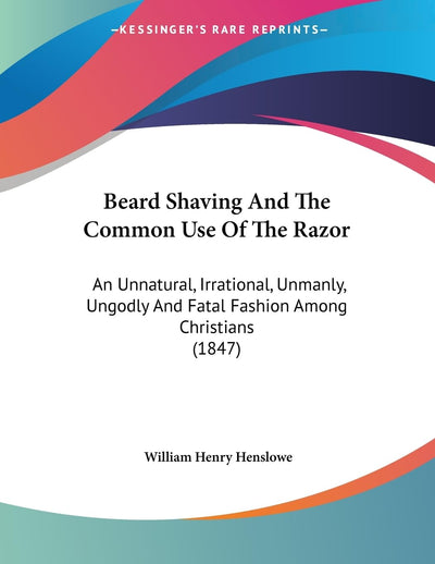 Beard Shaving And The Common Use Of The Razor: An Unnatural, Irrational, Unmanly, Ungodly And Fatal Fashion Among Christians (1847)