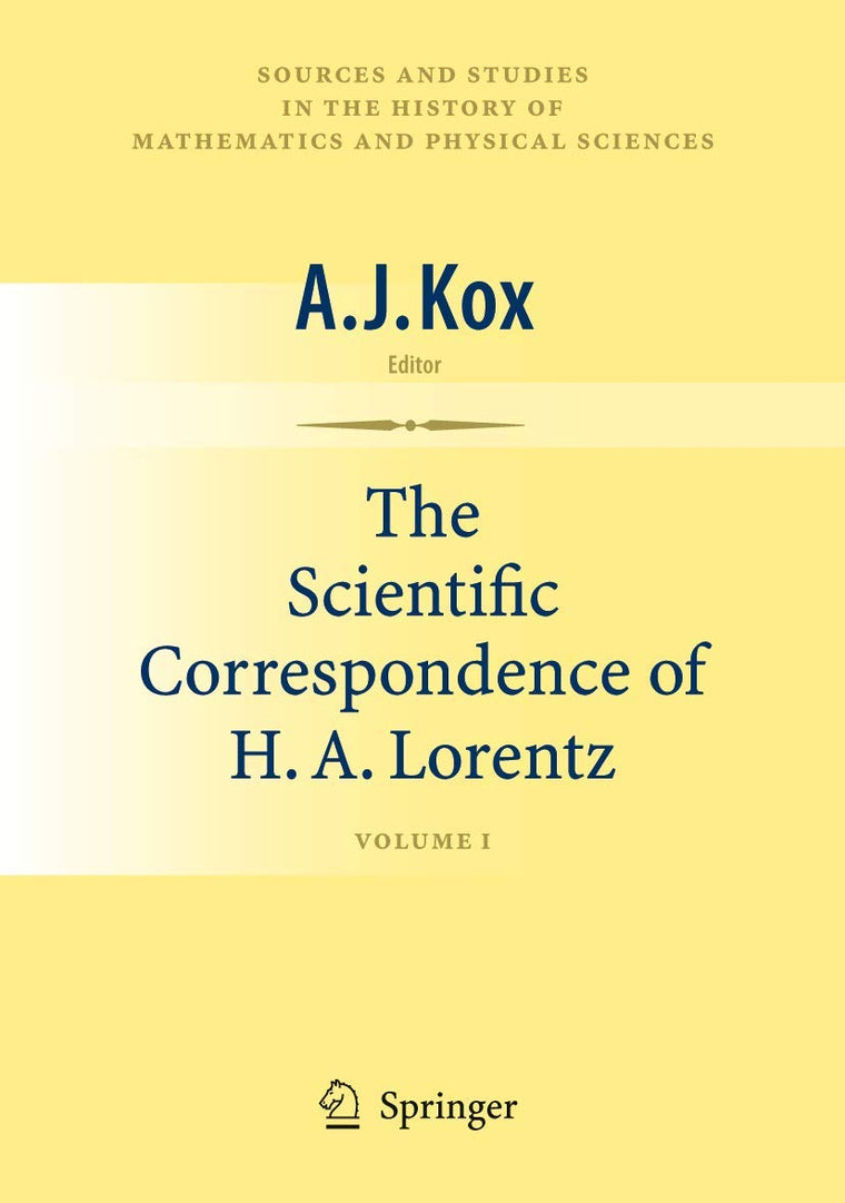 The Scientific Correspondence of H.A. Lorentz: Volume I (Sources and Studies in the History of Mathematics and Physical Sciences)