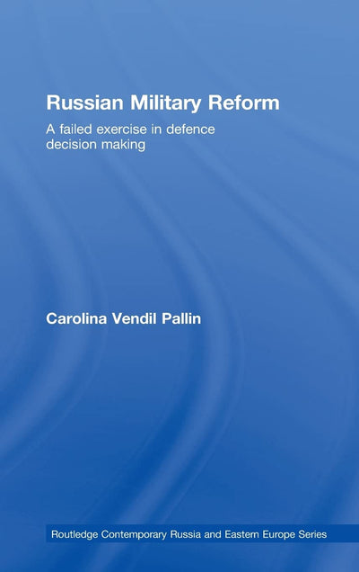 Russian Military Reform: A Failed Exercise in Defence Decision Making (Routledge Contemporary Russia and Eastern Europe Series)