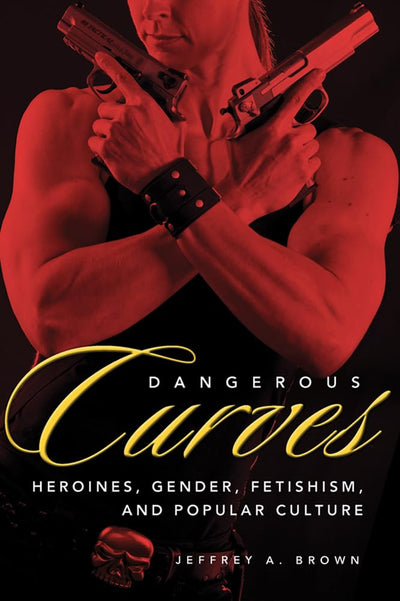 Dangerous Curves: Action Heroines, Gender, Fetishism, and Popular Culture
