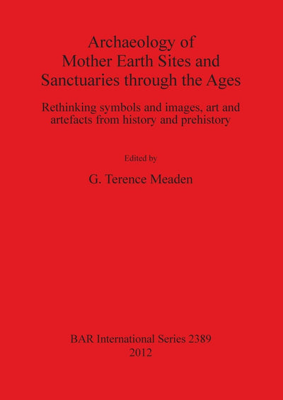 Archaeology of Mother Earth Sites and Sanctuaries through the Ages: Rethinking Symbols and Images, Art and Artefacts from History and Prehistory (BAR International)