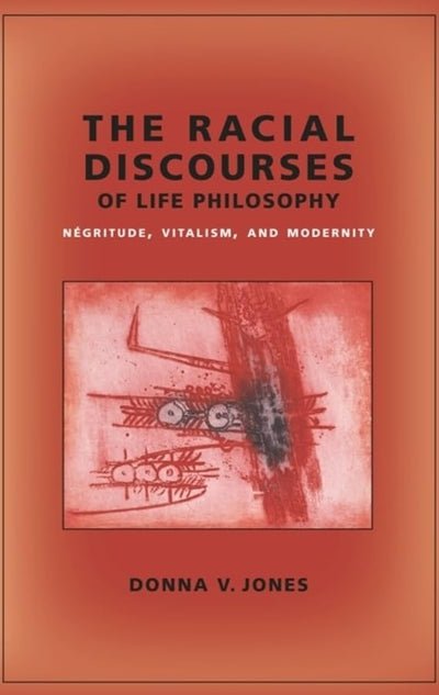 The Racial Discourses of Life Philosophy: Négritude, Vitalism, and Modernity (New Directions in Critical Theory, 45)