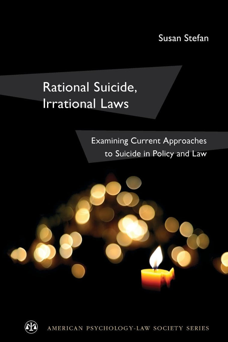 Rational Suicide, Irrational Laws: Examining Current Approaches to Suicide in Policy and Law (American Psychology-Law Society Series)