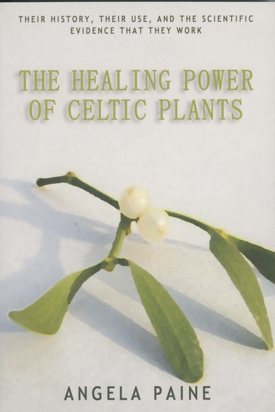 The Healing Power of Celtic Plants: Their History, Their Use, and the Scientific Evidence That They Work