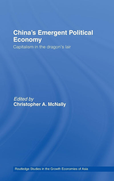 China's Emergent Political Economy: Capitalism in the Dragon's Lair (Routledge Studies in the Growth Economies of Asia)