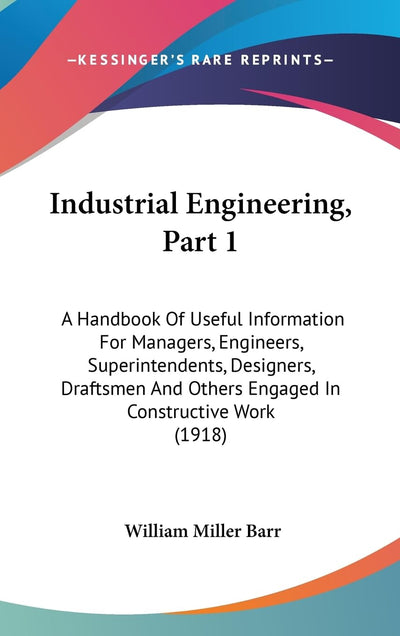 Industrial Engineering, Part 1: A Handbook Of Useful Information For Managers, Engineers, Superintendents, Designers, Draftsmen And Others Engaged In Constructive Work (1918)
