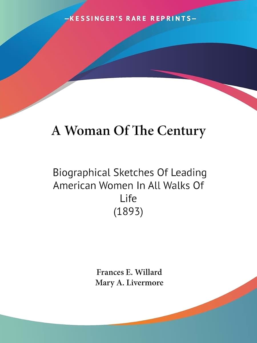 A Woman Of The Century: Biographical Sketches Of Leading American Women In All Walks Of Life (1893)
