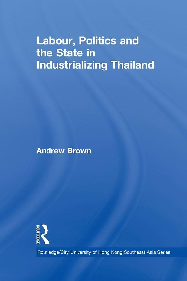 Labour, Politics and the State in Industrialising Thailand (Routledge/City University of Hong Kong Southeast Asia Series)