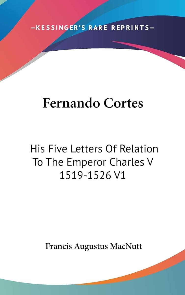 Fernando Cortes: His Five Letters Of Relation To The Emperor Charles V 1519-1526 V1