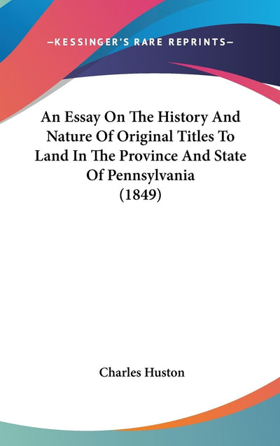 An Essay On The History And Nature Of Original Titles To Land In The Province And State Of Pennsylvania (1849)