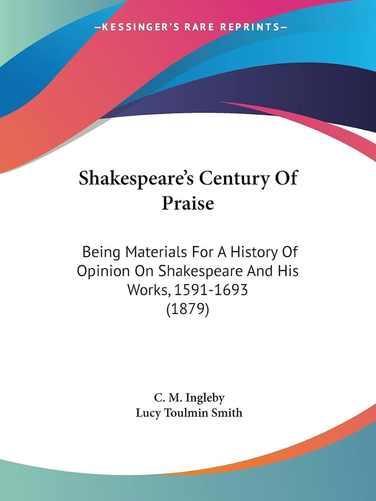 Shakespeare's Century Of Praise: Being Materials For A History Of Opinion On Shakespeare And His Works, 1591-1693 (1879)