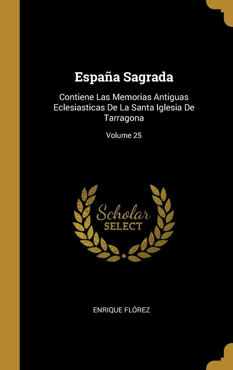Espaa Sagrada: Contiene Las Memorias Antiguas Eclesiasticas De La Santa Iglesia De Tarragona; Volume 25 (Spanish Edition)