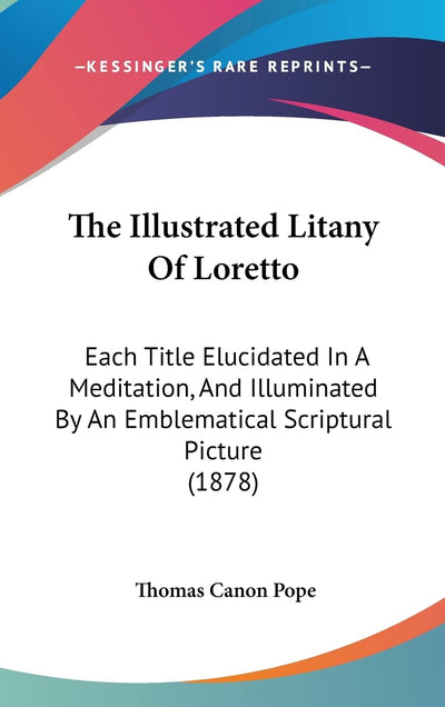 The Illustrated Litany Of Loretto: Each Title Elucidated In A Meditation, And Illuminated By An Emblematical Scriptural Picture (1878)