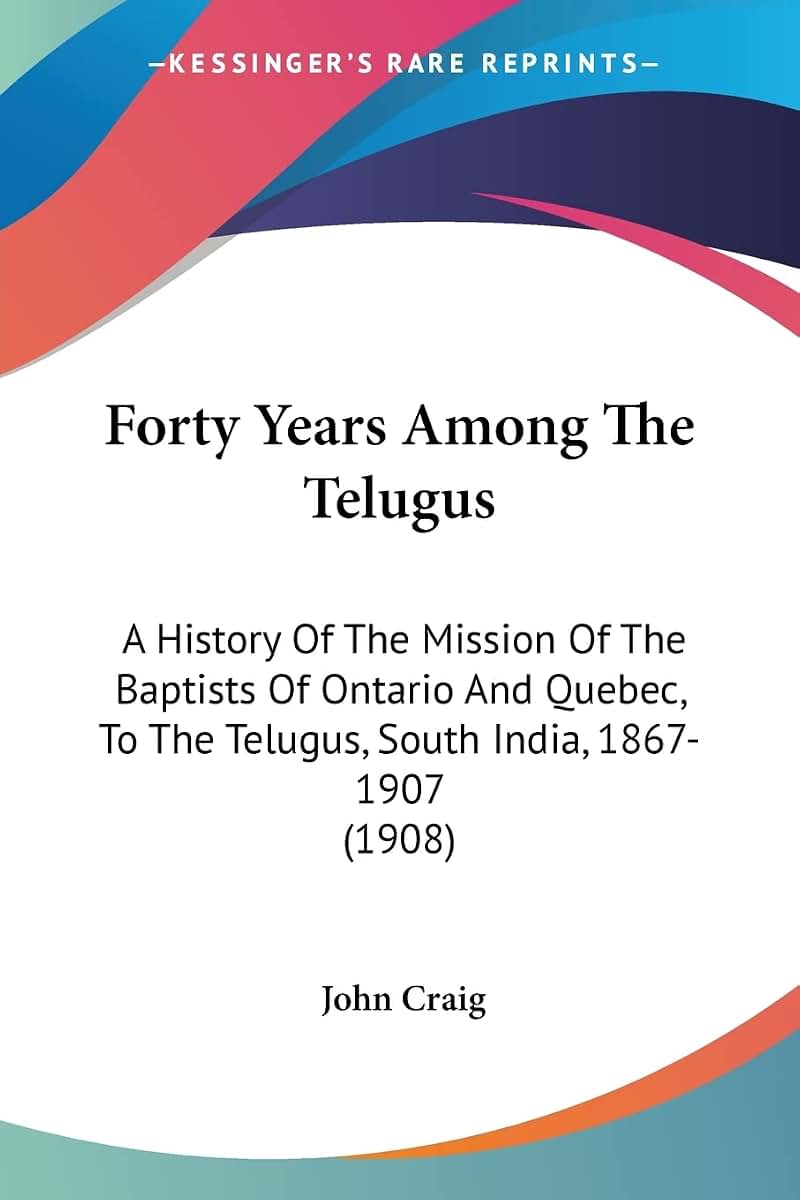 Forty Years Among The Telugus: A History Of The Mission Of The Baptists Of Ontario And Quebec, To The Telugus, South India, 1867-1907 (1908)