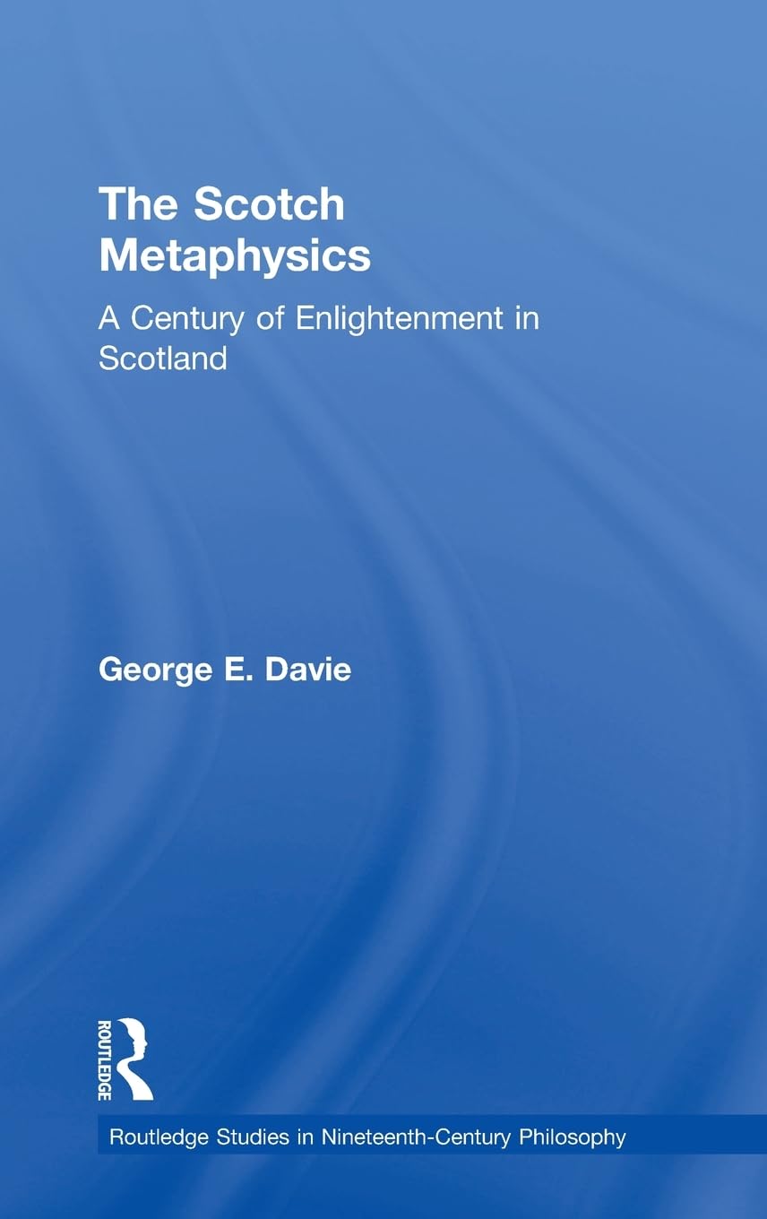 The Scotch Metaphysics: A Century of Enlightenment in Scotland (Routledge Studies in Nineteenth-Century Philosophy)