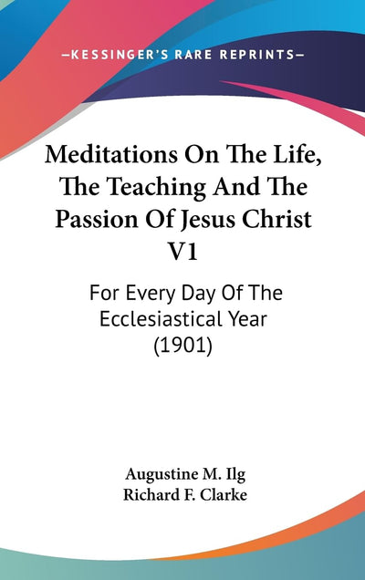 Meditations On The Life, The Teaching And The Passion Of Jesus Christ V1: For Every Day Of The Ecclesiastical Year (1901)