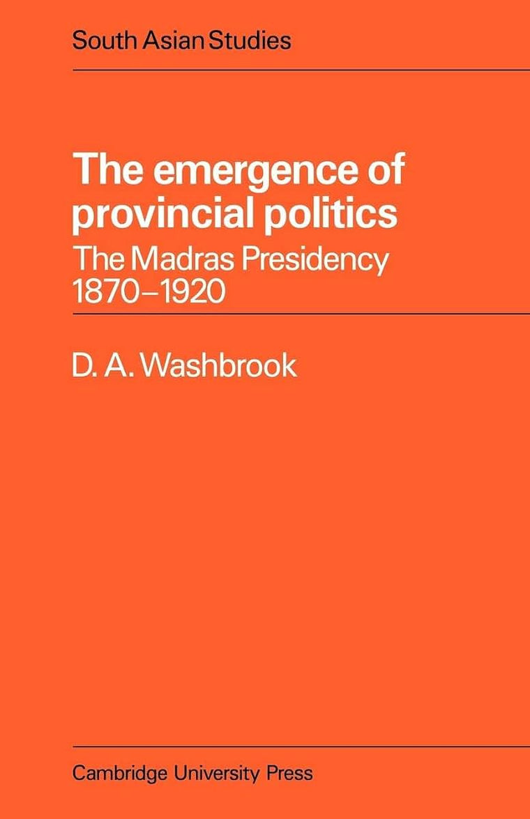 The Emergence of Provincial Politics: The Madras Presidency 1870-1920 (Cambridge South Asian Studies, Series Number 18)