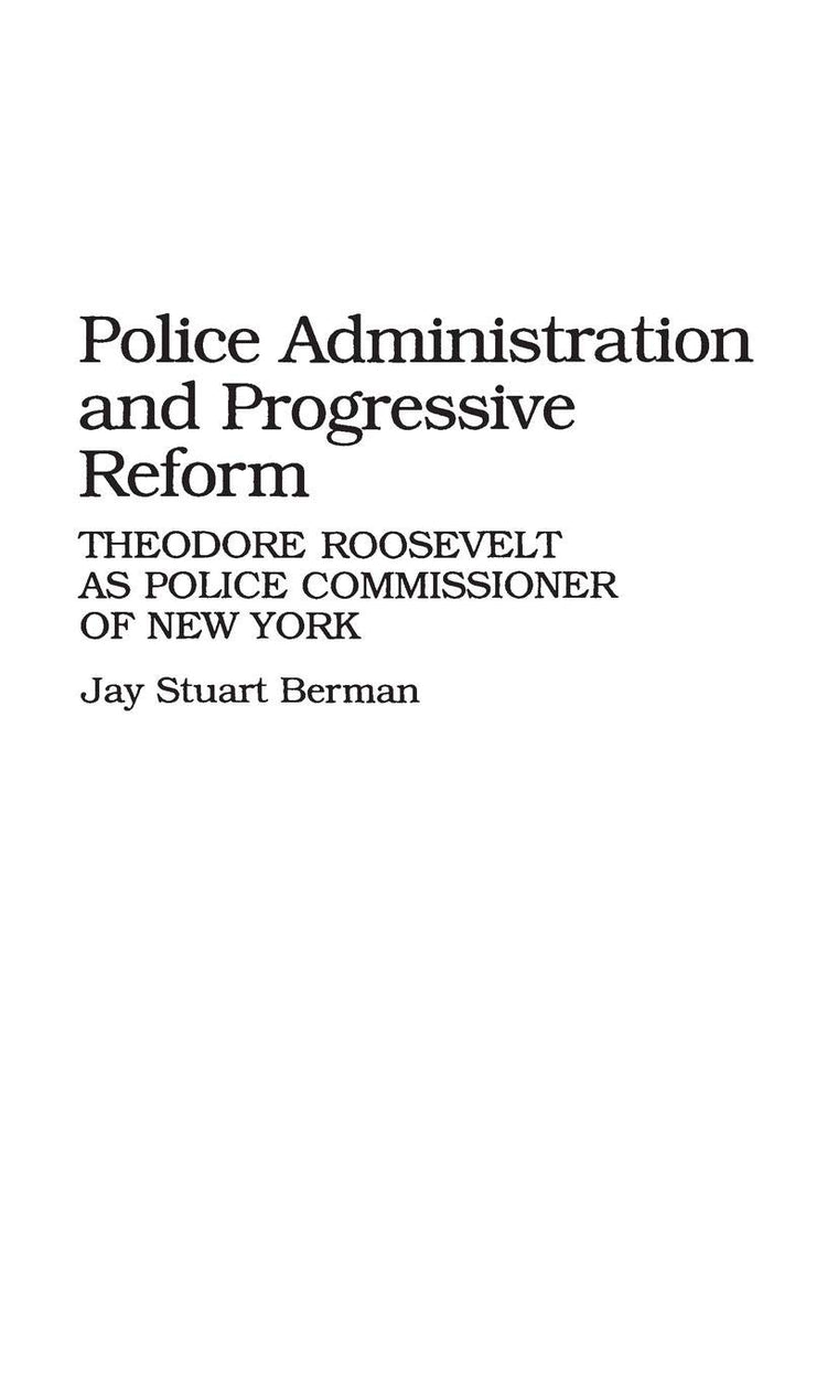 Police Administration and Progressive Reform: Theodore Roosevelt as Police Commissioner of New York (Contributions in Criminology and Penology)