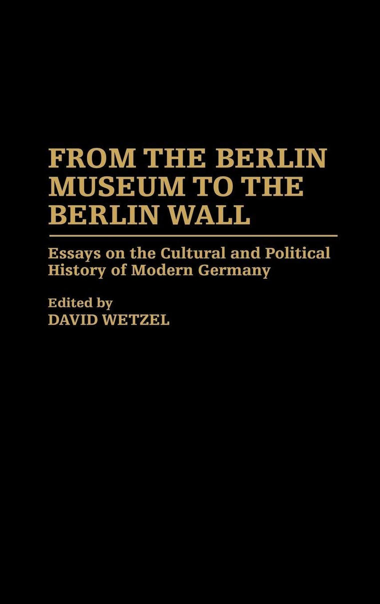 From the Berlin Museum to the Berlin Wall: Essays on the Cultural and Political History of Modern Germany