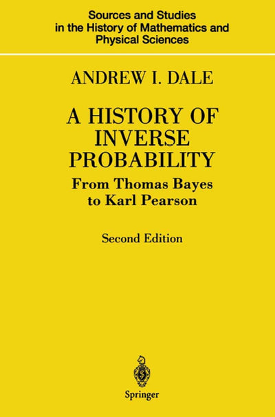 A History of Inverse Probability: From Thomas Bayes to Karl Pearson (Sources and Studies in the History of Mathematics and Physical Sciences)
