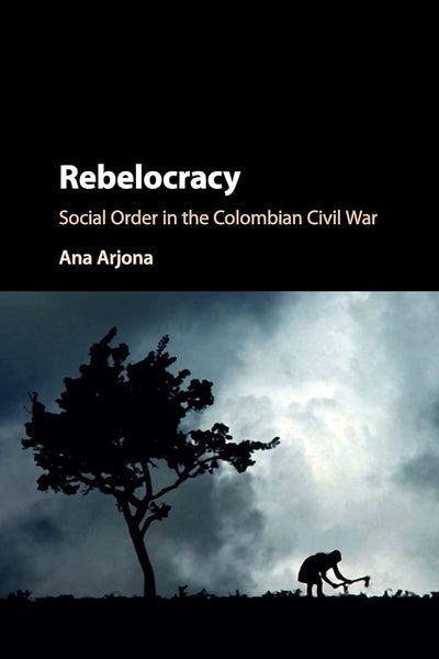 Rebelocracy: Social Order in the Colombian Civil War (Cambridge Studies in Comparative Politics)