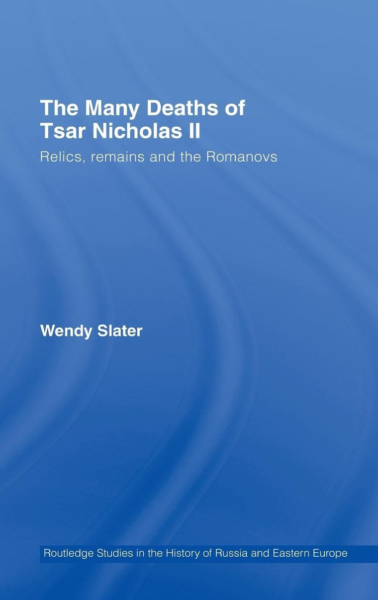 The Many Deaths of Tsar Nicholas II: Relics, Remains and the Romanovs (Routledge Studies in the History of Russia and Eastern Europe)