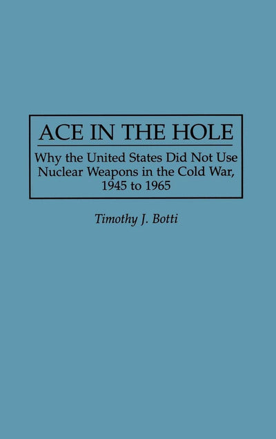Ace in the Hole: Why the United States Did Not Use Nuclear Weapons in the Cold War, 1945 to 1965 (Contributions in Military Studies)